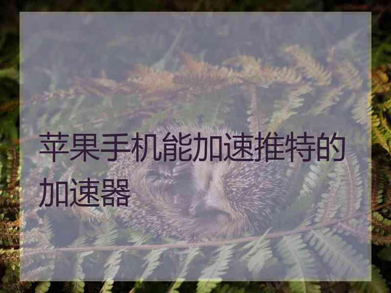 苹果手机能加速推特的加速器